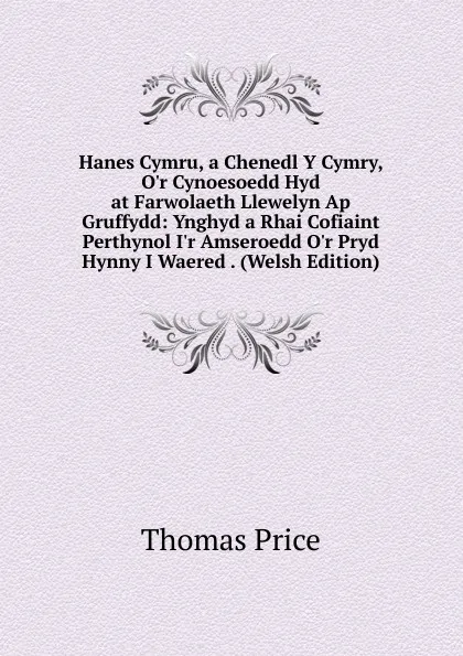 Обложка книги Hanes Cymru, a Chenedl Y Cymry, O.r Cynoesoedd Hyd at Farwolaeth Llewelyn Ap Gruffydd: Ynghyd a Rhai Cofiaint Perthynol I.r Amseroedd O.r Pryd Hynny I Waered . (Welsh Edition), Thomas Price