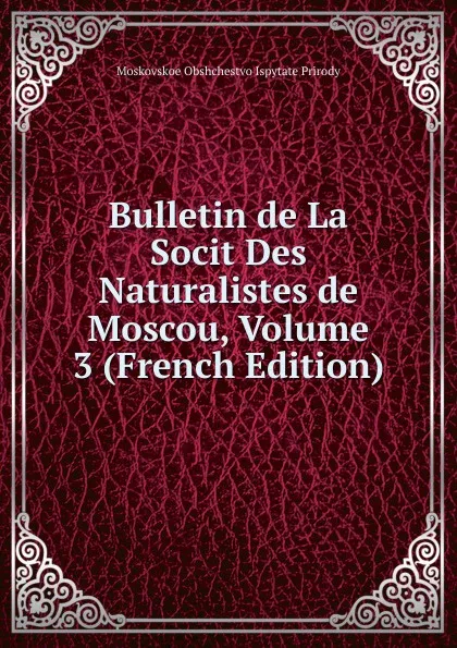 Обложка книги Bulletin de La Socit Des Naturalistes de Moscou, Volume 3 (French Edition), Moskovskoe Obshchestvo Ispytate Prirody