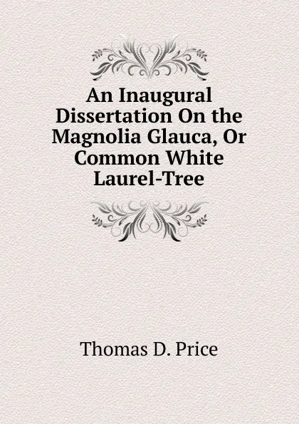 Обложка книги An Inaugural Dissertation On the Magnolia Glauca, Or Common White Laurel-Tree, Thomas D. Price