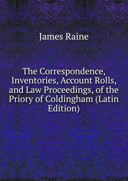 Обложка книги The Correspondence, Inventories, Account Rolls, and Law Proceedings, of the Priory of Coldingham (Latin Edition), James Raine