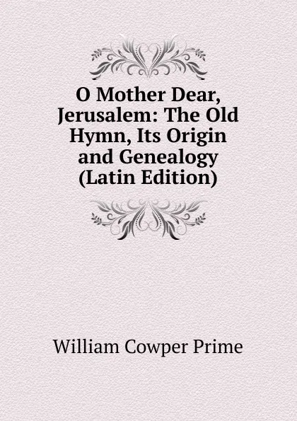 Обложка книги O Mother Dear, Jerusalem: The Old Hymn, Its Origin and Genealogy (Latin Edition), William Cowper Prime