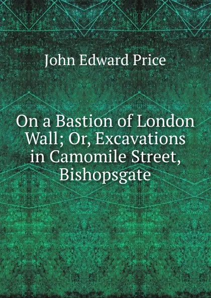 Обложка книги On a Bastion of London Wall; Or, Excavations in Camomile Street, Bishopsgate, John Edward Price