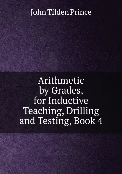 Обложка книги Arithmetic by Grades, for Inductive Teaching, Drilling and Testing, Book 4, J.T. Prince