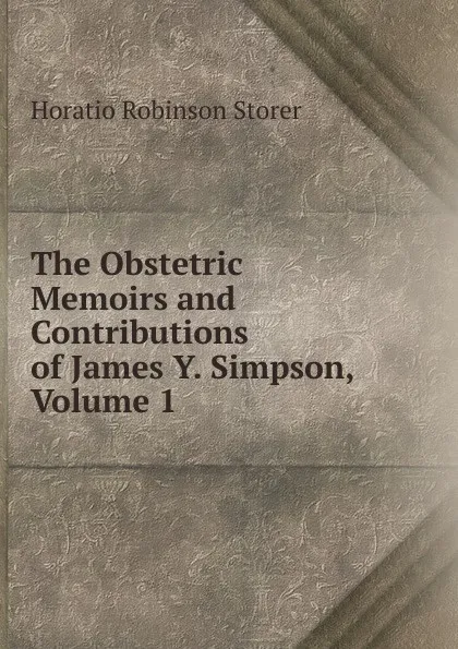 Обложка книги The Obstetric Memoirs and Contributions of James Y. Simpson, Volume 1, Horatio Robinson Storer