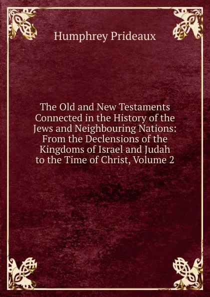 Обложка книги The Old and New Testaments Connected in the History of the Jews and Neighbouring Nations: From the Declensions of the Kingdoms of Israel and Judah to the Time of Christ, Volume 2, Humphrey Prideaux