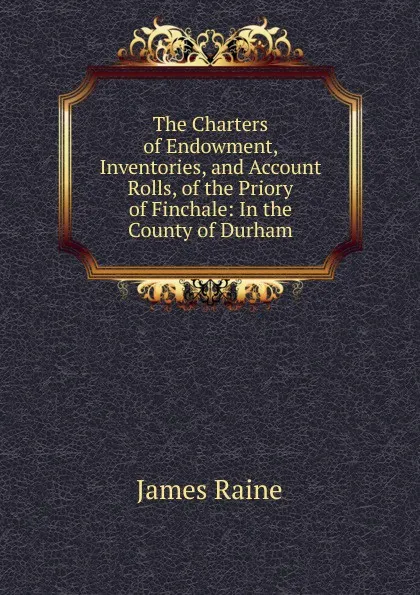 Обложка книги The Charters of Endowment, Inventories, and Account Rolls, of the Priory of Finchale: In the County of Durham, James Raine