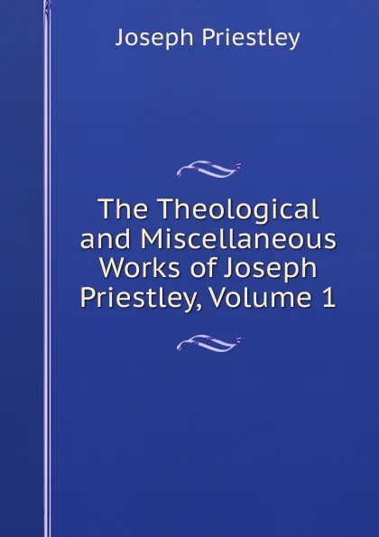 Обложка книги The Theological and Miscellaneous Works of Joseph Priestley, Volume 1, Joseph Priestley