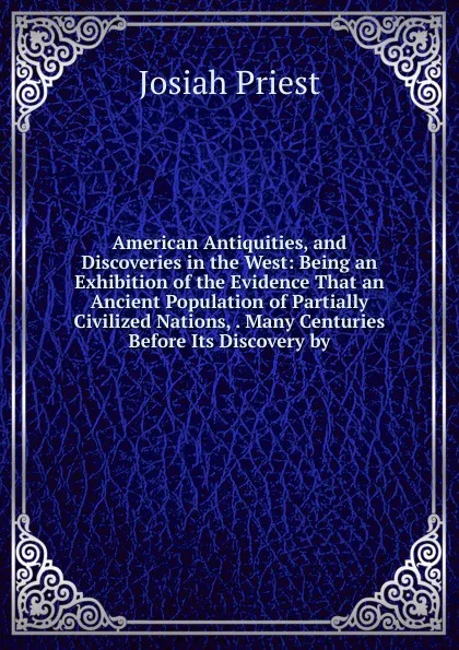 Обложка книги American Antiquities, and Discoveries in the West: Being an Exhibition of the Evidence That an Ancient Population of Partially Civilized Nations, . Many Centuries Before Its Discovery by, Josiah Priest