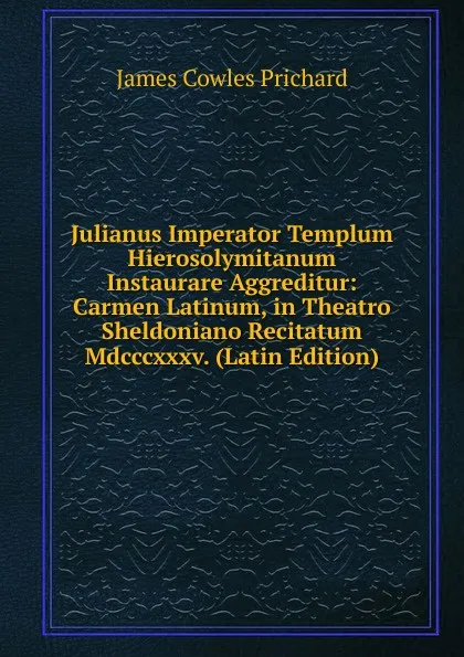 Обложка книги Julianus Imperator Templum Hierosolymitanum Instaurare Aggreditur: Carmen Latinum, in Theatro Sheldoniano Recitatum Mdcccxxxv. (Latin Edition), James Cowles Prichard