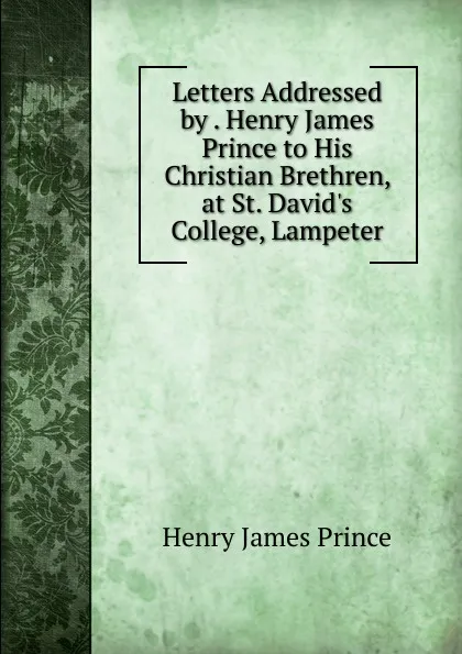 Обложка книги Letters Addressed by . Henry James Prince to His Christian Brethren, at St. David.s College, Lampeter, Henry James Prince