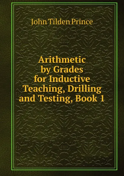 Обложка книги Arithmetic by Grades for Inductive Teaching, Drilling and Testing, Book 1, J.T. Prince