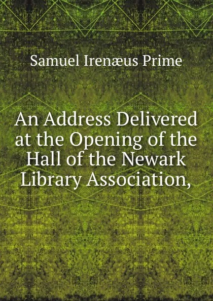 Обложка книги An Address Delivered at the Opening of the Hall of the Newark Library Association,., Samuel Irenaeus Prime