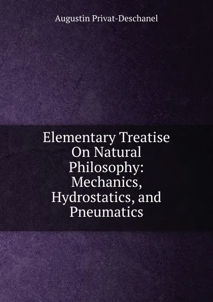 Обложка книги Elementary Treatise On Natural Philosophy: Mechanics, Hydrostatics, and Pneumatics, Augustin Privat-Deschanel