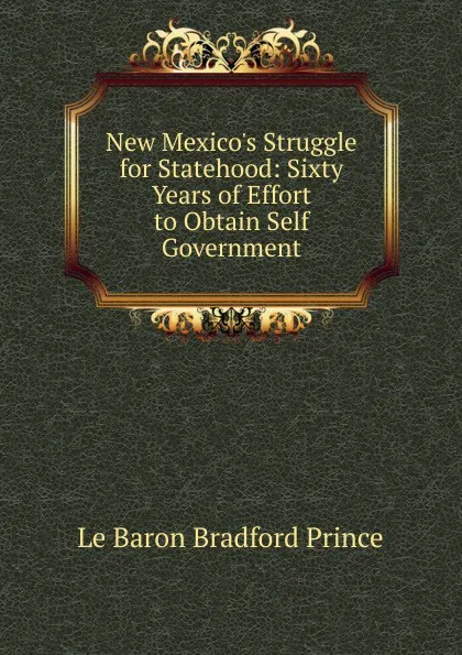 Обложка книги New Mexico.s Struggle for Statehood: Sixty Years of Effort to Obtain Self Government, Le Baron Bradford Prince