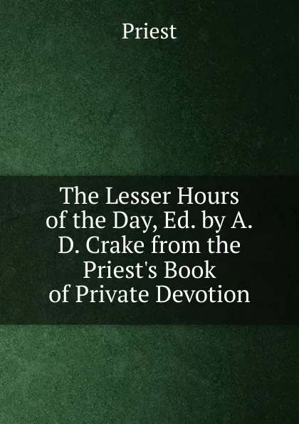 Обложка книги The Lesser Hours of the Day, Ed. by A.D. Crake from the Priest.s Book of Private Devotion, Priest