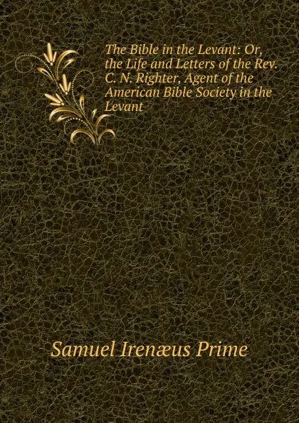 Обложка книги The Bible in the Levant: Or, the Life and Letters of the Rev. C. N. Righter, Agent of the American Bible Society in the Levant, Samuel Irenaeus Prime