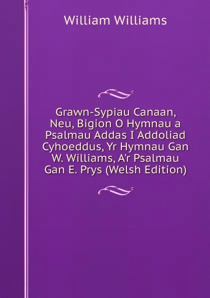 Обложка книги Grawn-Sypiau Canaan, Neu, Bigion O Hymnau a Psalmau Addas I Addoliad Cyhoeddus, Yr Hymnau Gan W. Williams, A.r Psalmau Gan E. Prys (Welsh Edition), William Williams