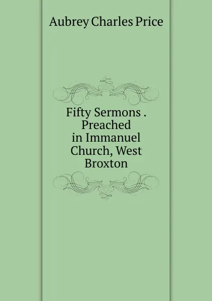 Обложка книги Fifty Sermons . Preached in Immanuel Church, West Broxton, Aubrey Charles Price