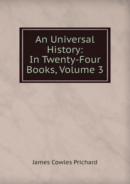 Обложка книги An Universal History: In Twenty-Four Books, Volume 3, James Cowles Prichard