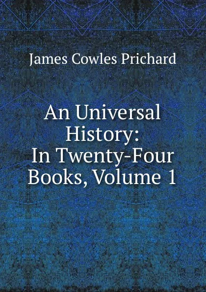Обложка книги An Universal History: In Twenty-Four Books, Volume 1, James Cowles Prichard