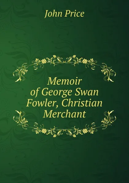 Обложка книги Memoir of George Swan Fowler, Christian Merchant, John Price