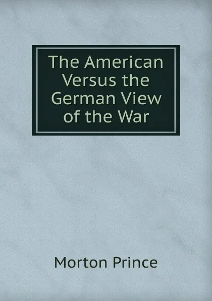 Обложка книги The American Versus the German View of the War, Morton Prince