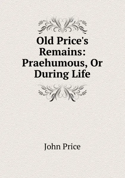 Обложка книги Old Price.s Remains: Praehumous, Or During Life, John Price