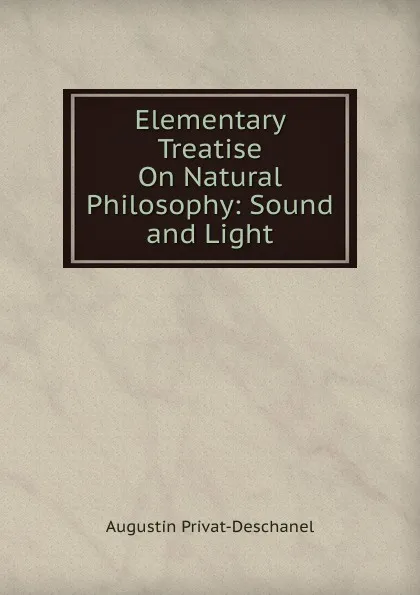 Обложка книги Elementary Treatise On Natural Philosophy: Sound and Light, Augustin Privat-Deschanel