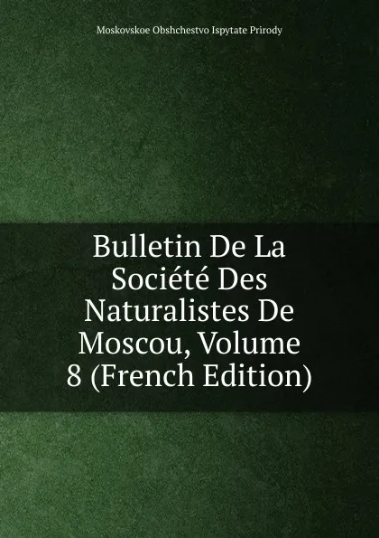 Обложка книги Bulletin De La Societe Des Naturalistes De Moscou, Volume 8 (French Edition), Moskovskoe Obshchestvo Ispytate Prirody