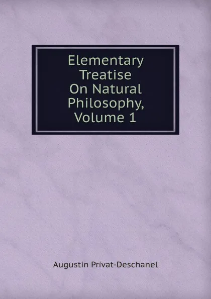 Обложка книги Elementary Treatise On Natural Philosophy, Volume 1, Augustin Privat-Deschanel