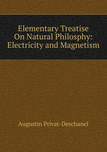 Обложка книги Elementary Treatise On Natural Philosphy: Electricity and Magnetism, Augustin Privat-Deschanel