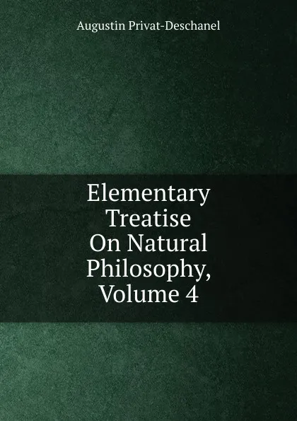 Обложка книги Elementary Treatise On Natural Philosophy, Volume 4, Augustin Privat-Deschanel