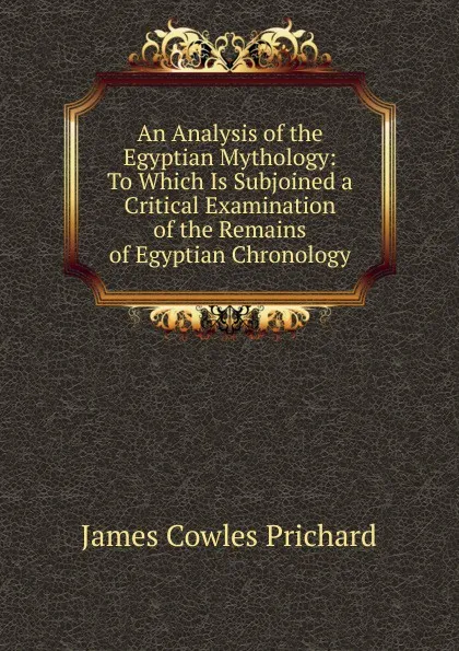 Обложка книги An Analysis of the Egyptian Mythology: To Which Is Subjoined a Critical Examination of the Remains of Egyptian Chronology, James Cowles Prichard