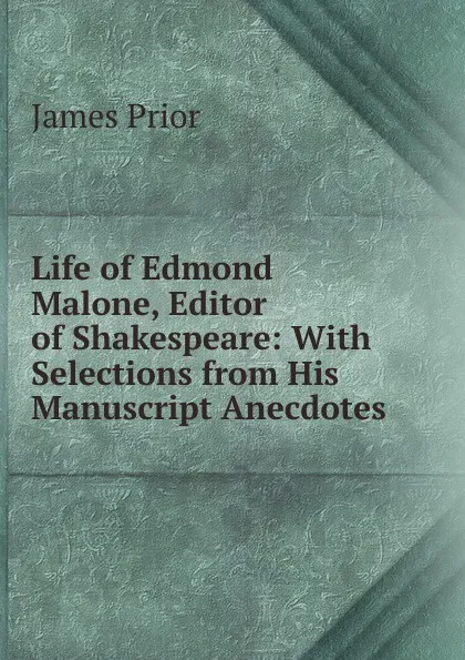 Обложка книги Life of Edmond Malone, Editor of Shakespeare: With Selections from His Manuscript Anecdotes, James Prior