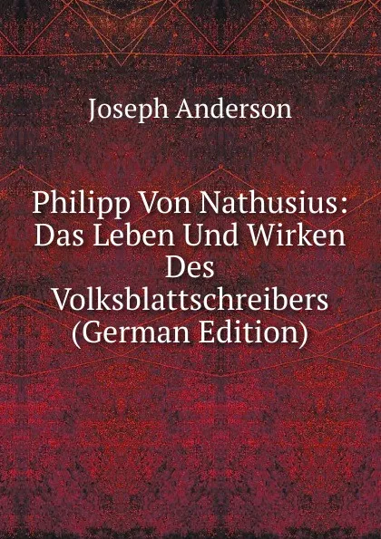 Обложка книги Philipp Von Nathusius: Das Leben Und Wirken Des Volksblattschreibers (German Edition), Joseph Anderson