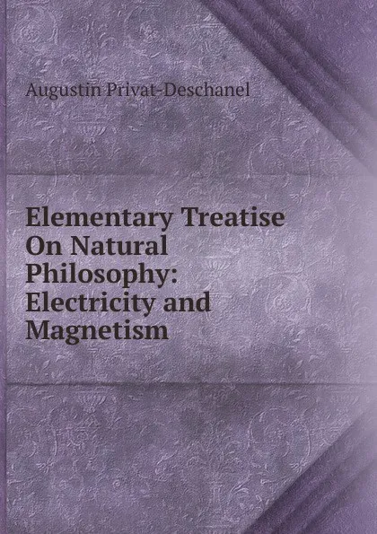 Обложка книги Elementary Treatise On Natural Philosophy: Electricity and Magnetism, Augustin Privat-Deschanel