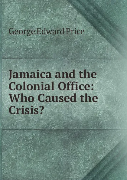 Обложка книги Jamaica and the Colonial Office: Who Caused the Crisis., George Edward Price