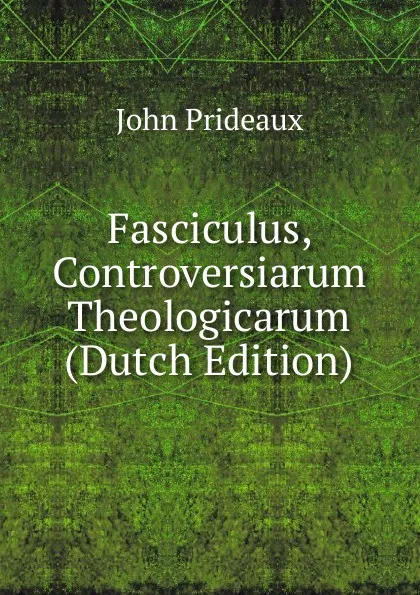 Обложка книги Fasciculus, Controversiarum Theologicarum (Dutch Edition), John Prideaux