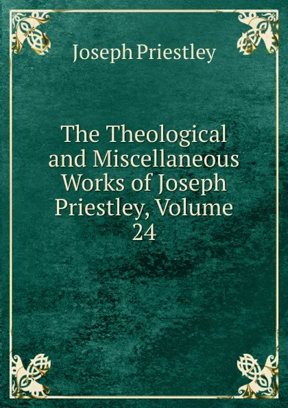 Обложка книги The Theological and Miscellaneous Works of Joseph Priestley, Volume 24, Joseph Priestley