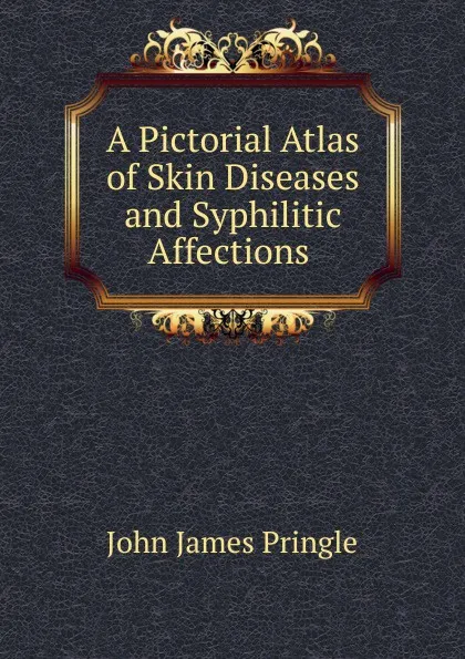 Обложка книги A Pictorial Atlas of Skin Diseases and Syphilitic Affections ., John James Pringle