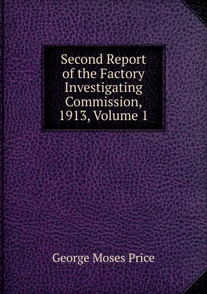 Обложка книги Second Report of the Factory Investigating Commission, 1913, Volume 1, George Moses Price