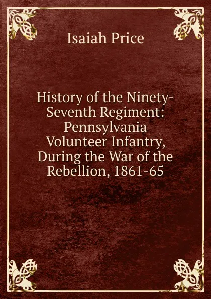 Обложка книги History of the Ninety-Seventh Regiment: Pennsylvania Volunteer Infantry, During the War of the Rebellion, 1861-65, Isaiah Price