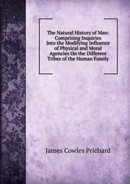 Обложка книги The Natural History of Man: Comprising Inquiries Into the Modifying Influence of Physical and Moral Agencies On the Different Tribes of the Human Family, James Cowles Prichard