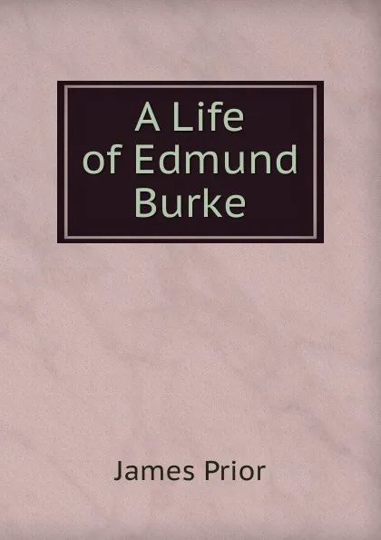 Обложка книги A Life of Edmund Burke, James Prior