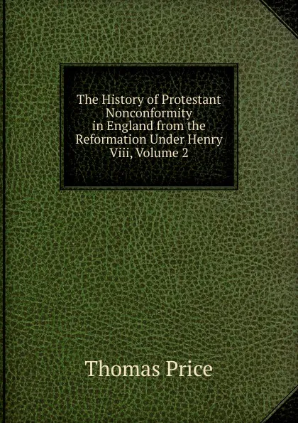 Обложка книги The History of Protestant Nonconformity in England from the Reformation Under Henry Viii, Volume 2, Thomas Price