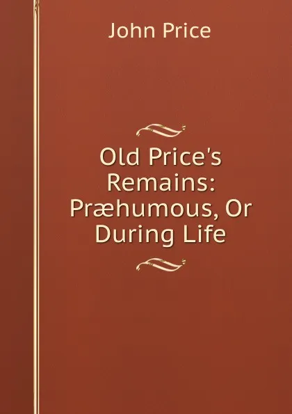 Обложка книги Old Price.s Remains: Praehumous, Or During Life, John Price