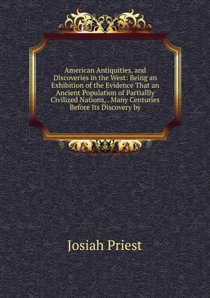 Обложка книги American Antiquities, and Discoveries in the West: Being an Exhibition of the Evidence That an Ancient Population of Partiallly Civilized Nations, . Many Centuries Before Its Discovery by, Josiah Priest