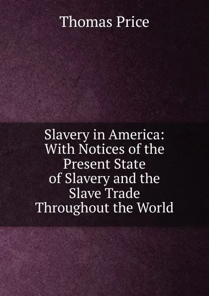 Обложка книги Slavery in America: With Notices of the Present State of Slavery and the Slave Trade Throughout the World, Thomas Price