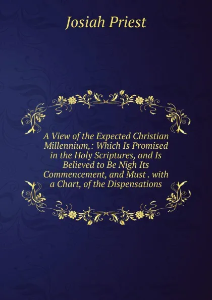 Обложка книги A View of the Expected Christian Millennium,: Which Is Promised in the Holy Scriptures, and Is Believed to Be Nigh Its Commencement, and Must . with a Chart, of the Dispensations, Josiah Priest