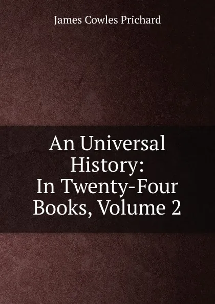 Обложка книги An Universal History: In Twenty-Four Books, Volume 2, James Cowles Prichard